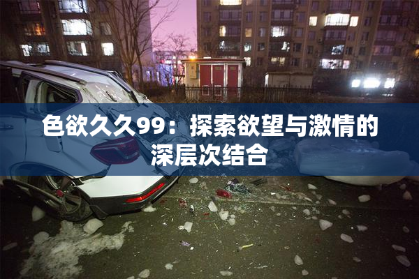 色欲久久99：探索欲望与激情的深层次结合