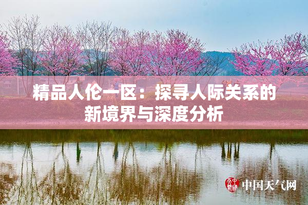 精品人伦一区：探寻人际关系的新境界与深度分析