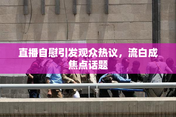 直播自慰引发观众热议，流白成焦点话题