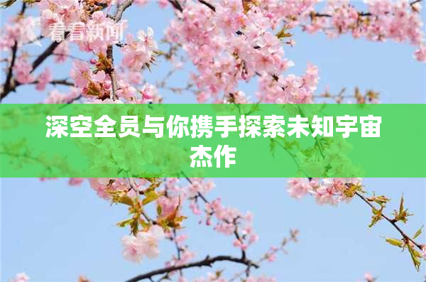 深空全员与你携手探索未知宇宙杰作