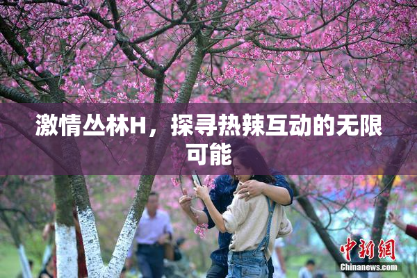 激情丛林H，探寻热辣互动的无限可能