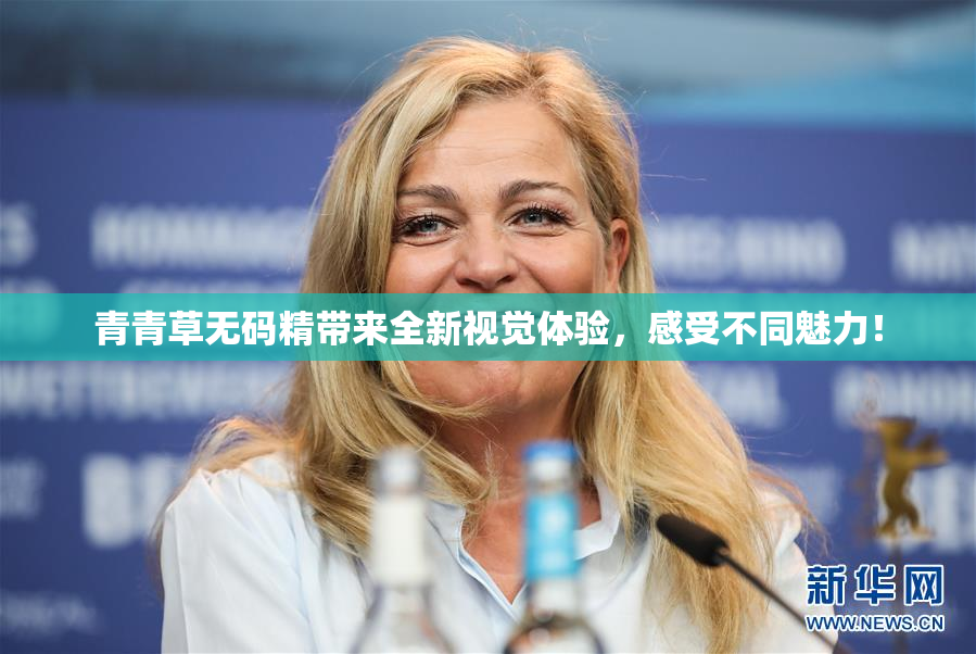 青青草无码精带来全新视觉体验，感受不同魅力！