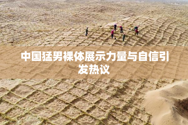 中国猛男裸体展示力量与自信引发热议
