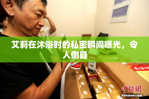 艾莉在沐浴时的私密瞬间曝光，令人侧目
