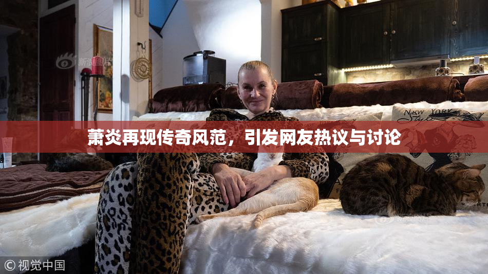 萧炎再现传奇风范，引发网友热议与讨论