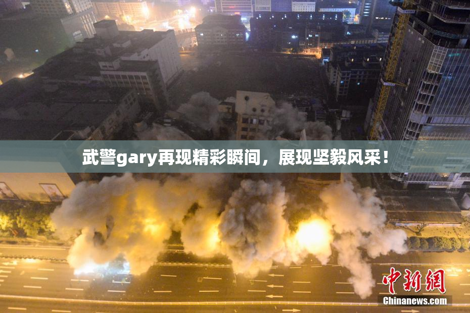 武警gary再现精彩瞬间，展现坚毅风采！