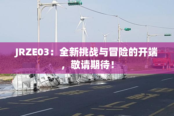 JRZE03：全新挑战与冒险的开端，敬请期待！