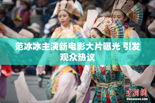 范冰冰主演新电影大片曝光 引发观众热议