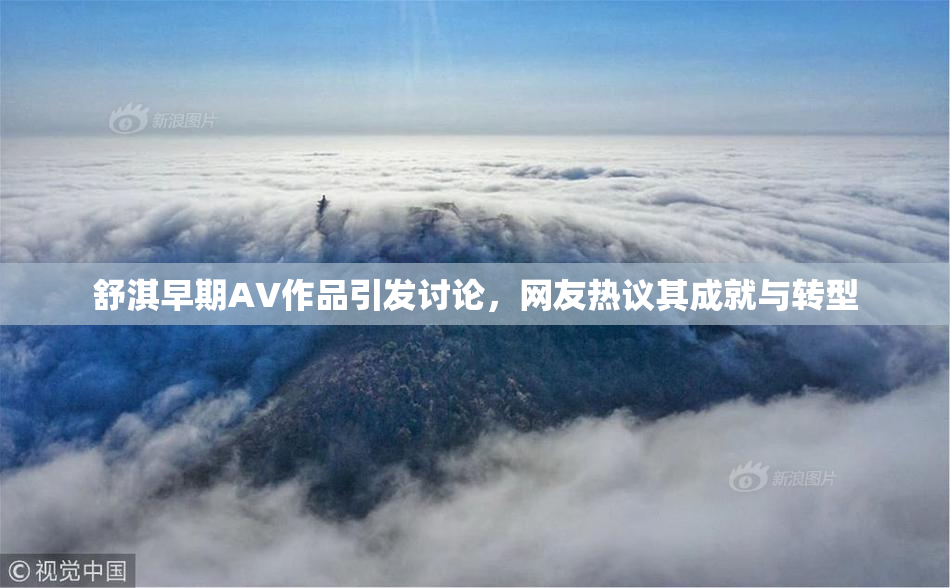 舒淇早期AV作品引发讨论，网友热议其成就与转型
