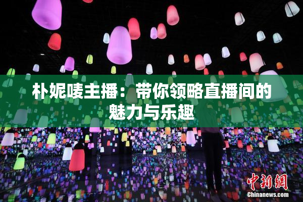 朴妮唛主播：带你领略直播间的魅力与乐趣