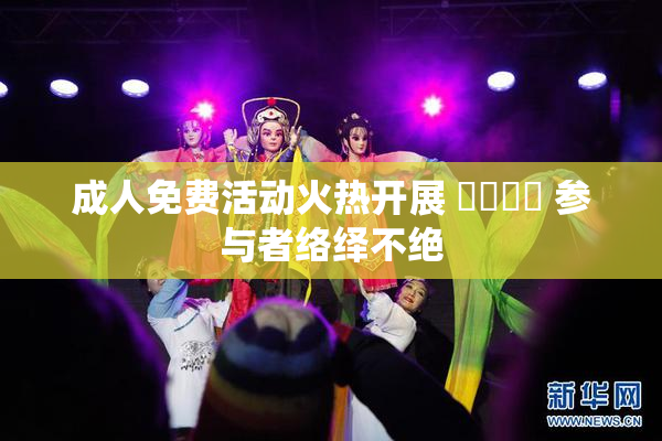 成人免费活动火热开展 ❌‌❌‌ 参与者络绎不绝