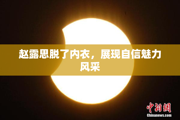 赵露思脱了内衣，展现自信魅力风采