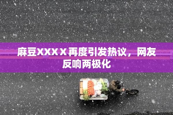 麻豆XXXⅩ再度引发热议，网友反响两极化