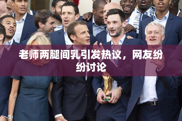 老师两腿间乳引发热议，网友纷纷讨论
