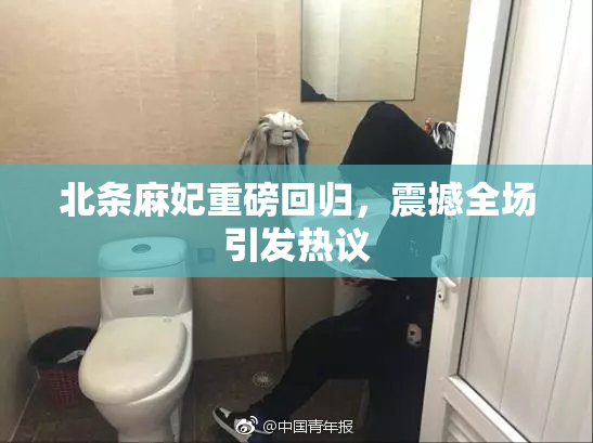 北条麻妃重磅回归，震撼全场引发热议