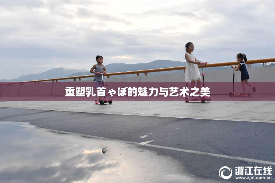 重塑乳首ゃぼ的魅力与艺术之美