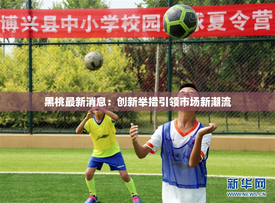 黑桃最新消息：创新举措引领市场新潮流