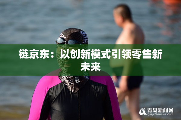 链京东：以创新模式引领零售新未来
