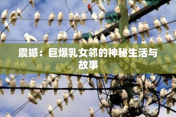 震撼：巨爆乳女邻的神秘生活与故事