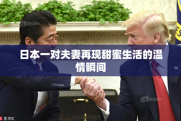 日本一对夫妻再现甜蜜生活的温情瞬间