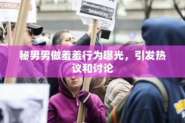 秘男男做羞羞行为曝光，引发热议和讨论