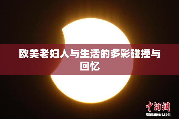 欧美老妇人与生活的多彩碰撞与回忆