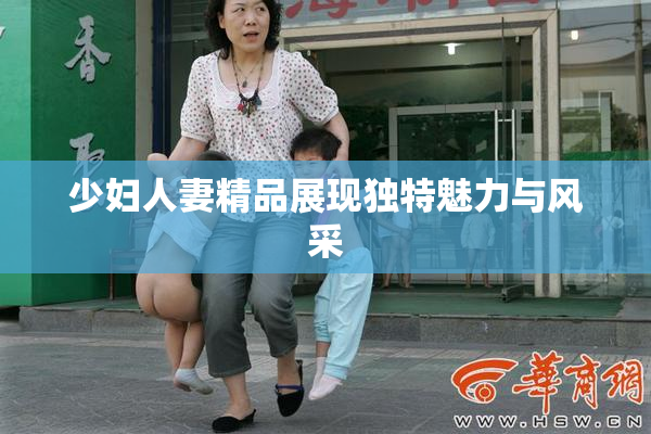 少妇人妻精品展现独特魅力与风采