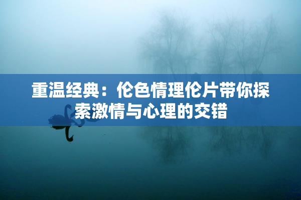 重温经典：伦色情理伦片带你探索激情与心理的交错