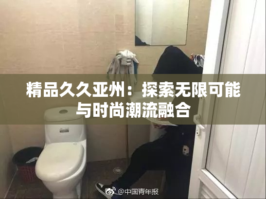 精品久久亚州：探索无限可能与时尚潮流融合