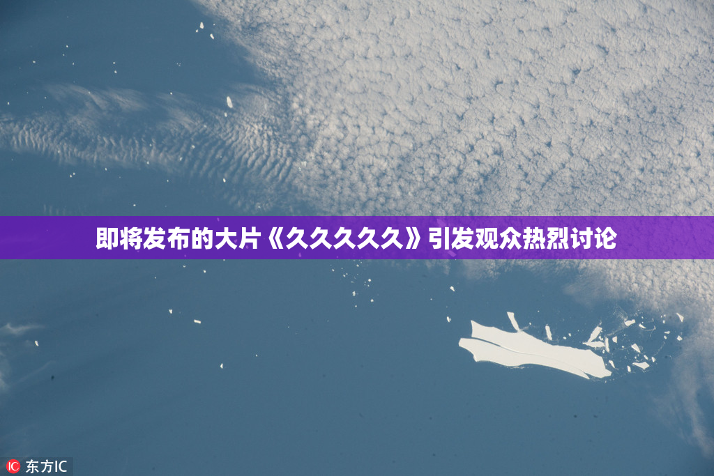 即将发布的大片《久久久久久》引发观众热烈讨论