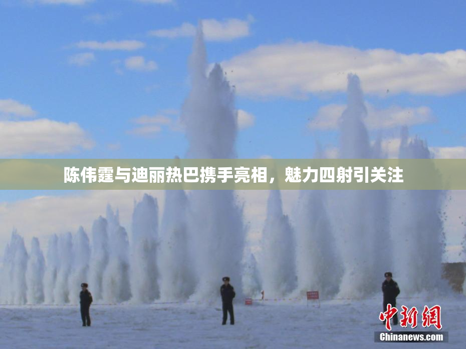 陈伟霆与迪丽热巴携手亮相，魅力四射引关注