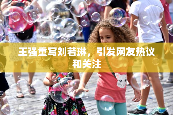王强重写刘若琳，引发网友热议和关注