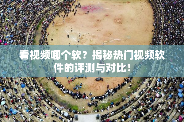 看视频哪个软？揭秘热门视频软件的评测与对比！