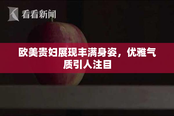 欧美贵妇展现丰满身姿，优雅气质引人注目