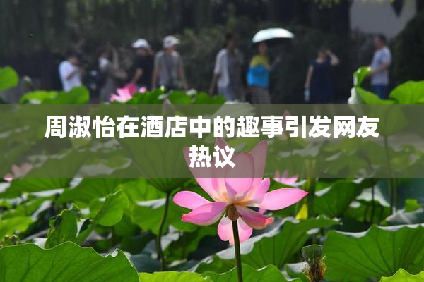 周淑怡在酒店中的趣事引发网友热议