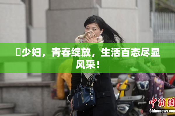 巜少妇，青春绽放，生活百态尽显风采！