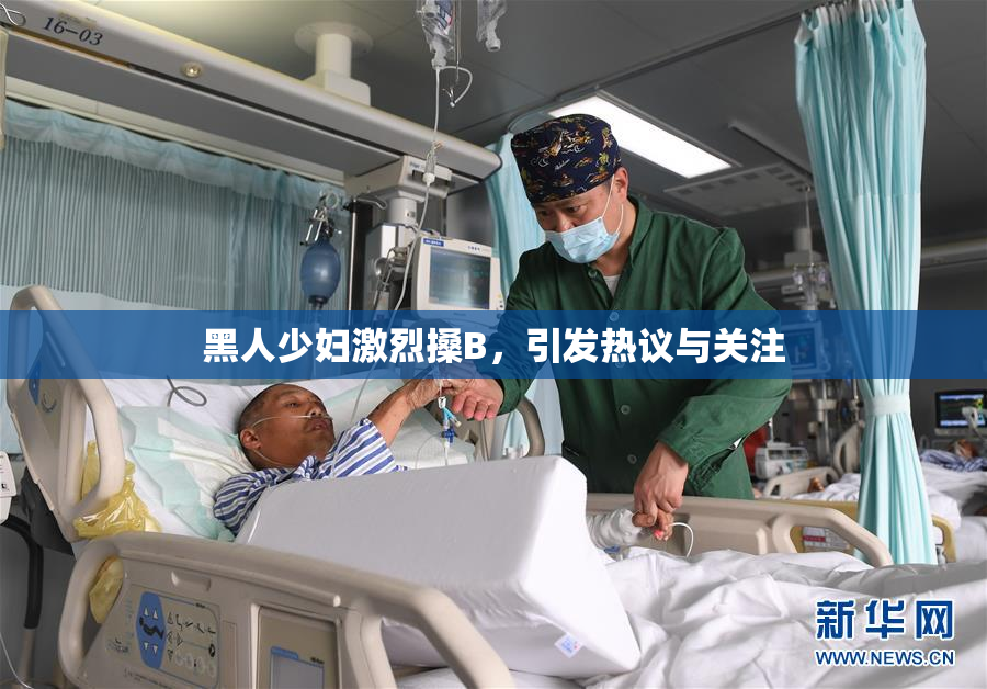 黑人少妇激烈搡B，引发热议与关注