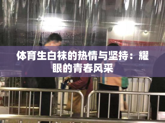 体育生白袜的热情与坚持：耀眼的青春风采