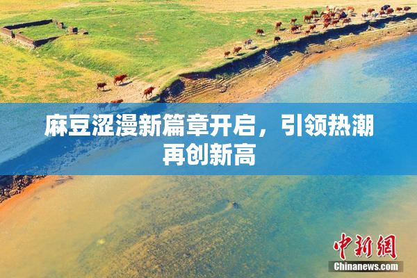 麻豆涩漫新篇章开启，引领热潮再创新高