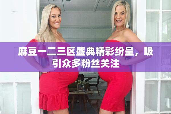 麻豆一二三区盛典精彩纷呈，吸引众多粉丝关注