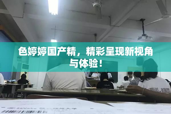 色婷婷国产精，精彩呈现新视角与体验！