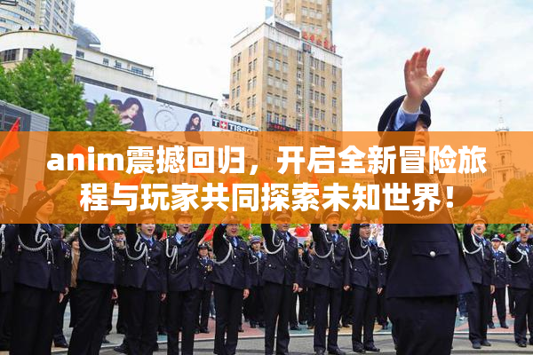 anim震撼回归，开启全新冒险旅程与玩家共同探索未知世界！