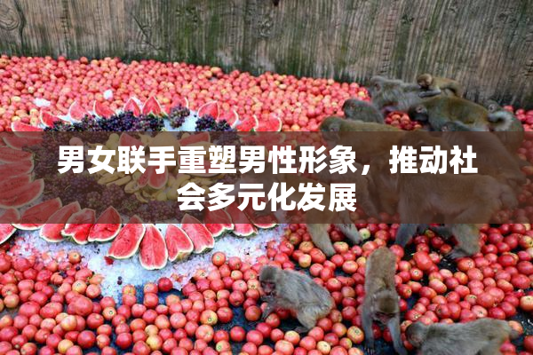 男女联手重塑男性形象，推动社会多元化发展