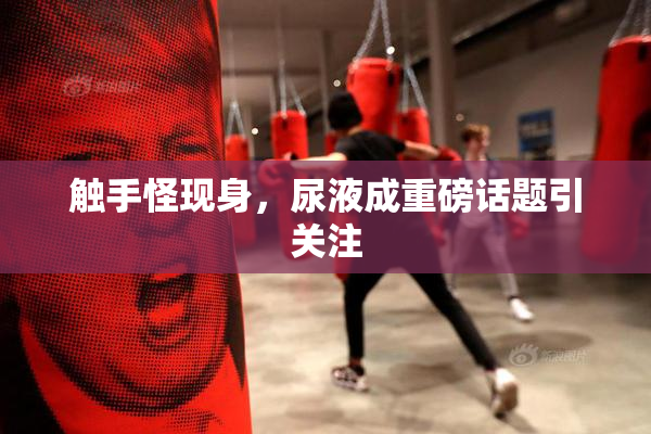 触手怪现身，尿液成重磅话题引关注