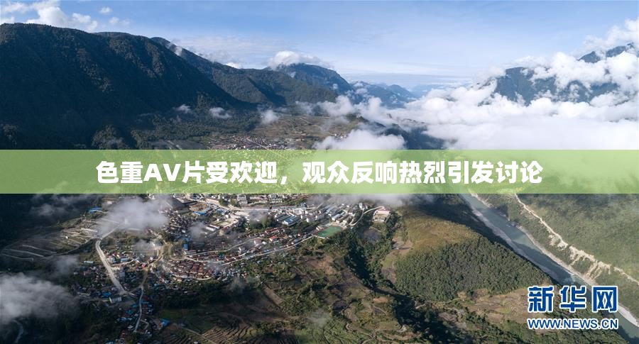 色重AV片受欢迎，观众反响热烈引发讨论