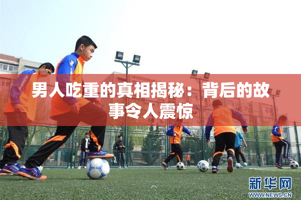男人吃重的真相揭秘：背后的故事令人震惊