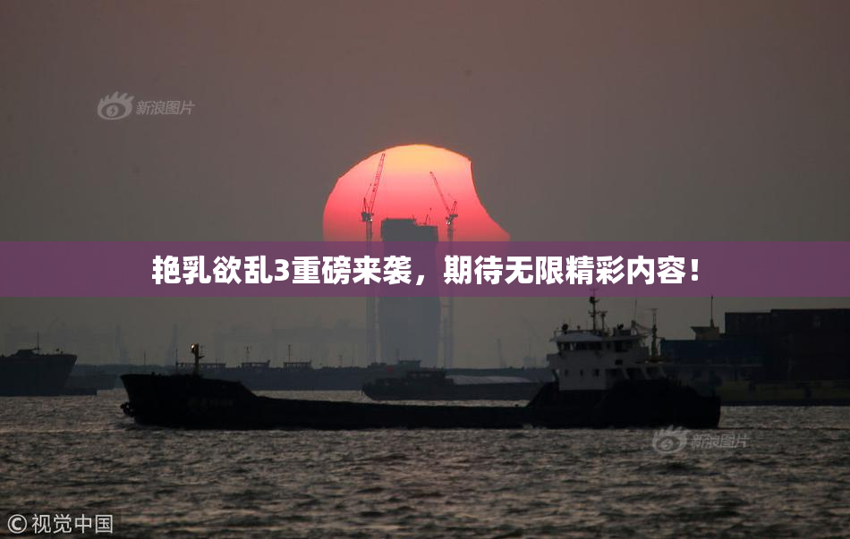 艳乳欲乱3重磅来袭，期待无限精彩内容！