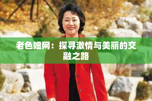 老色妞网：探寻激情与美丽的交融之路