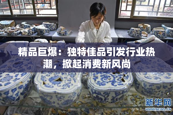 精品巨爆：独特佳品引发行业热潮，掀起消费新风尚