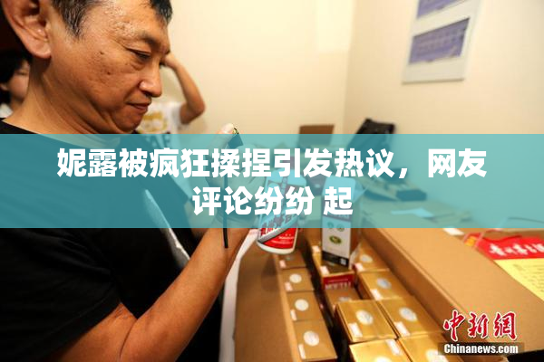 妮露被疯狂揉捏引发热议，网友评论纷纷 起